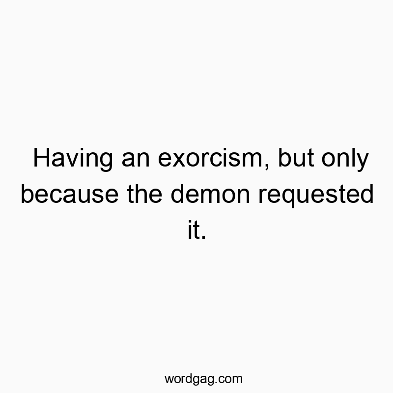 Having an exorcism, but only because the demon requested it.