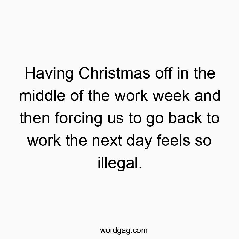 Having Christmas off in the middle of the work week and then forcing us to go back to work the next day feels so illegal.