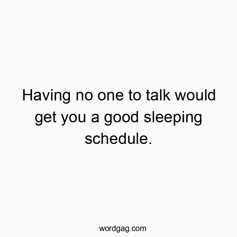 Having no one to talk would get you a good sleeping schedule.