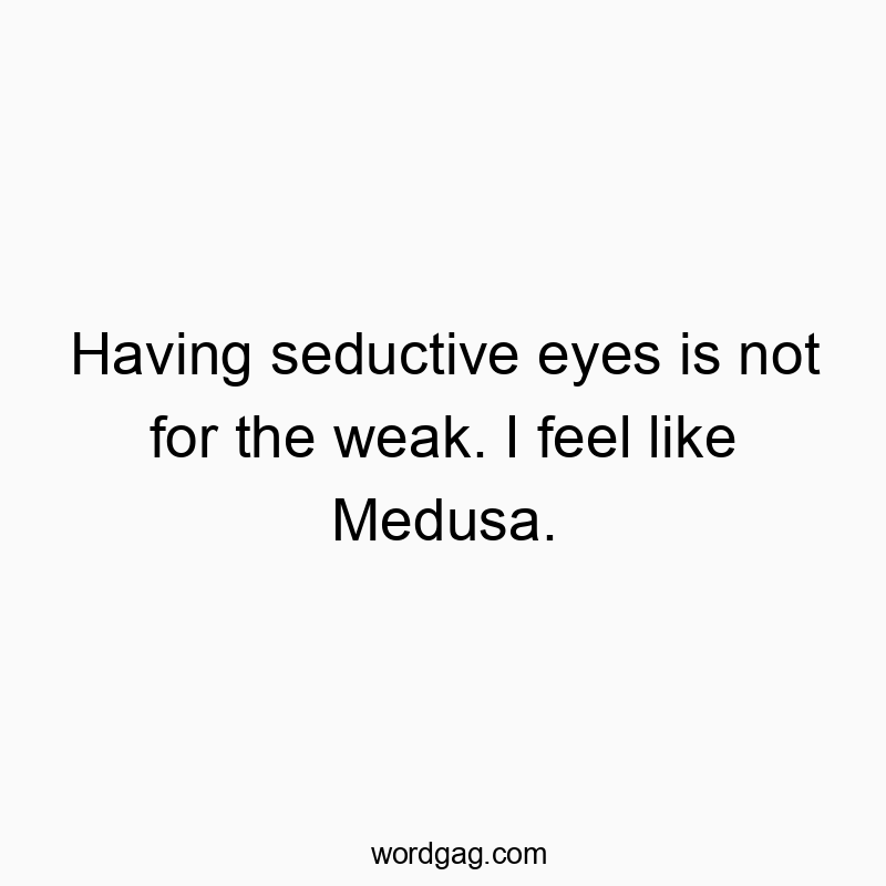Having seductive eyes is not for the weak. I feel like Medusa.