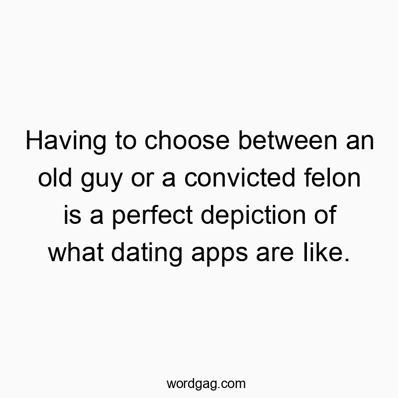 Funny old guy quotes - Having to choose between an old guy or a convicted felon is a perfect depiction of what dating apps are Iike.