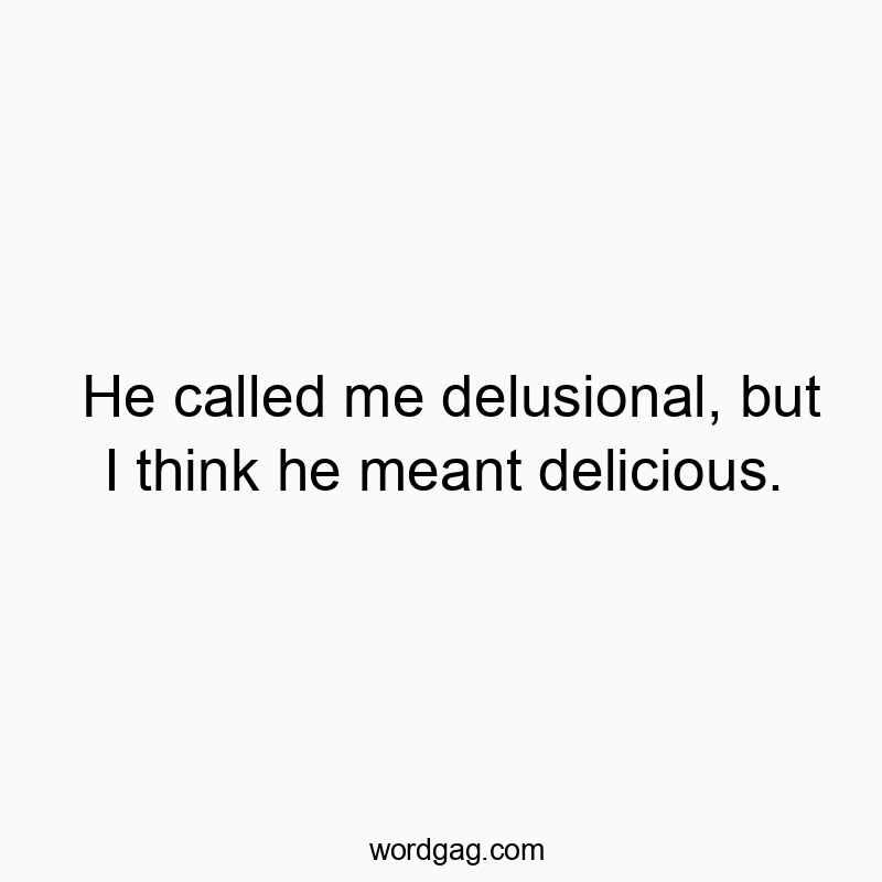 He called me delusional, but I think he meant delicious.