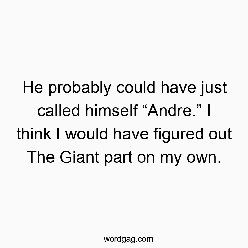 He probably could have just called himself “Andre.” I think I would have figured out The Giant part on my own.