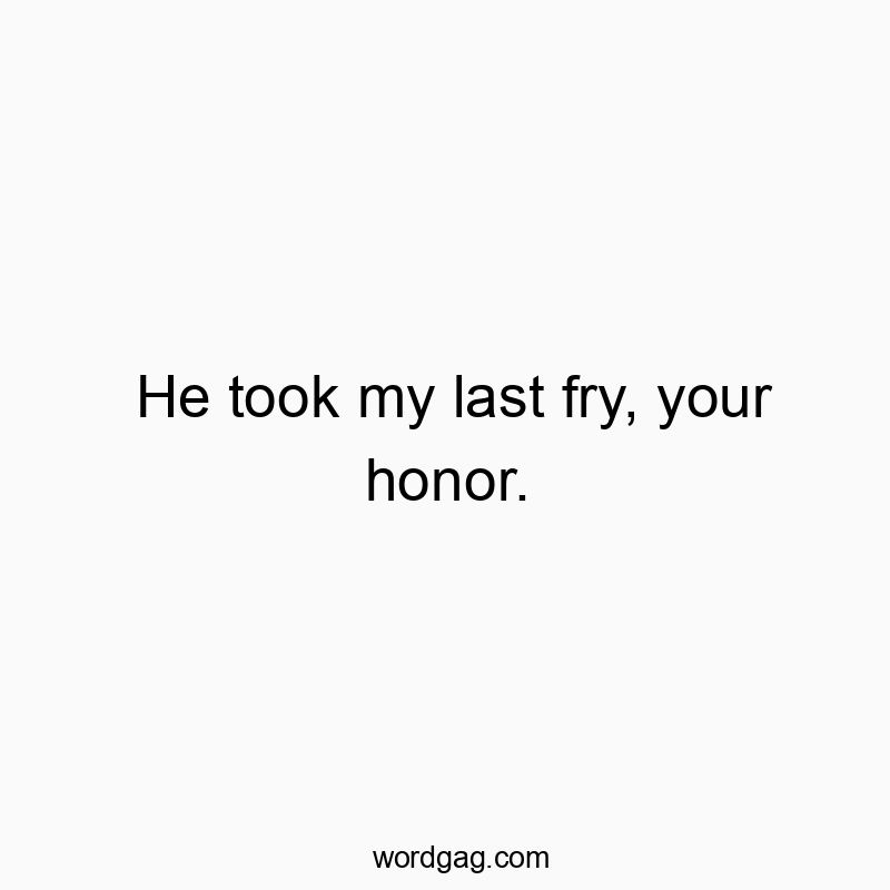 He took my last fry, your honor.
