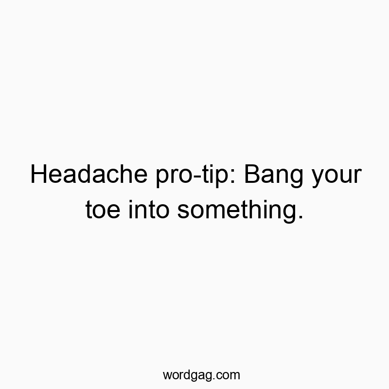 Headache pro-tip: Bang your toe into something.