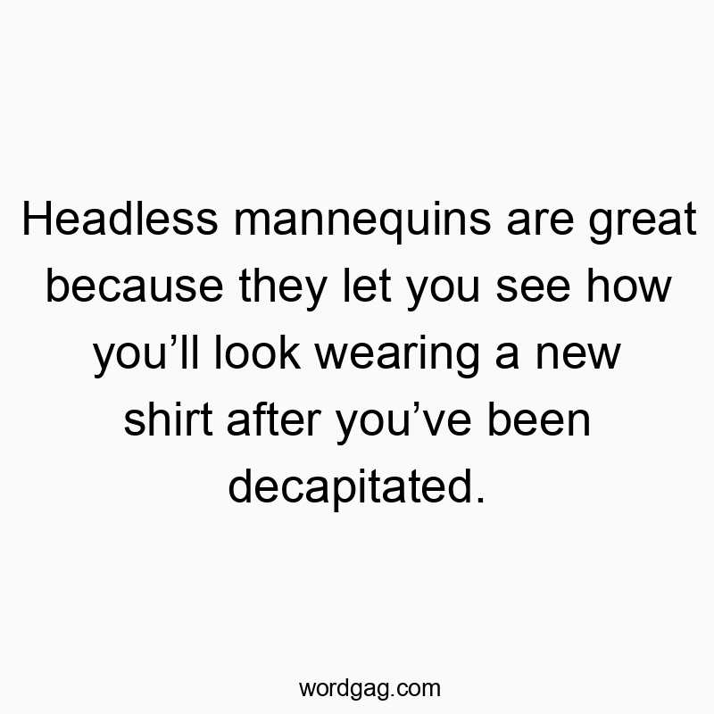 Headless mannequins are great because they let you see how youโll look wearing a new shirt after youโve been decapitated.
