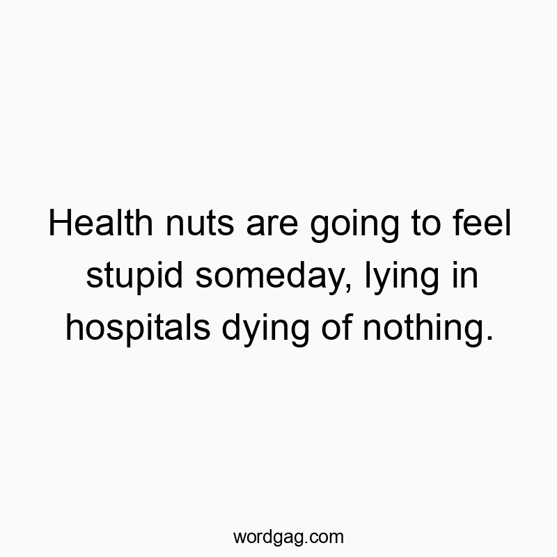 Health nuts are going to feel stupid someday, lying in hospitals dying of nothing.