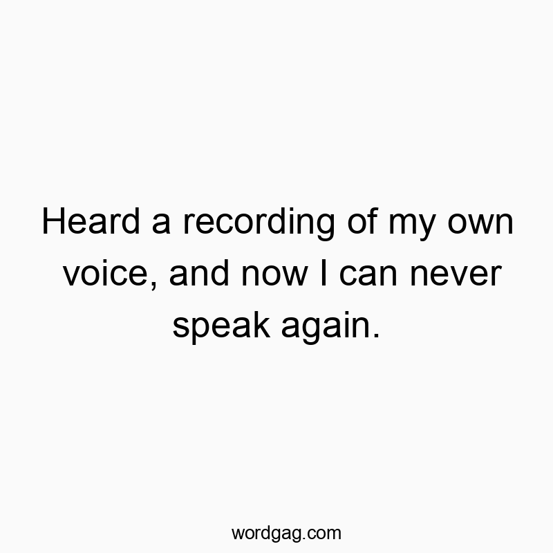 Heard a recording of my own voice, and now I can never speak...