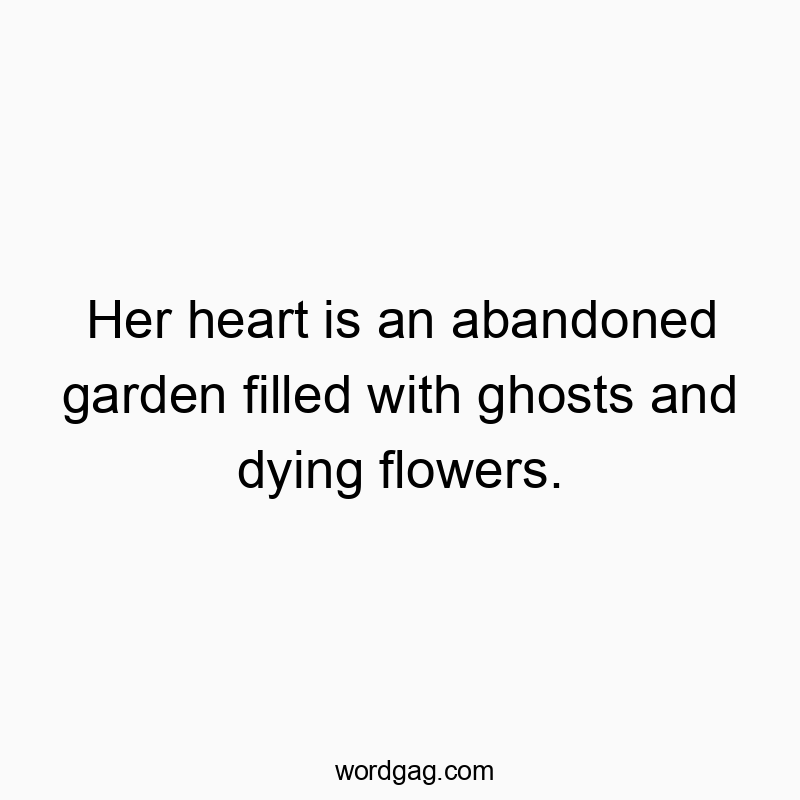 Her heart is an abandoned garden filled with ghosts and dying flowers.