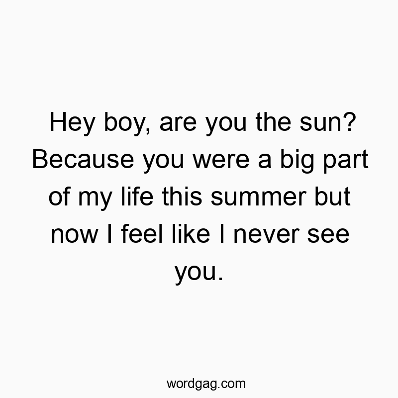 Hey boy, are you the sun? Because you were a big part of my life this summer but now I feel like I never see you.
