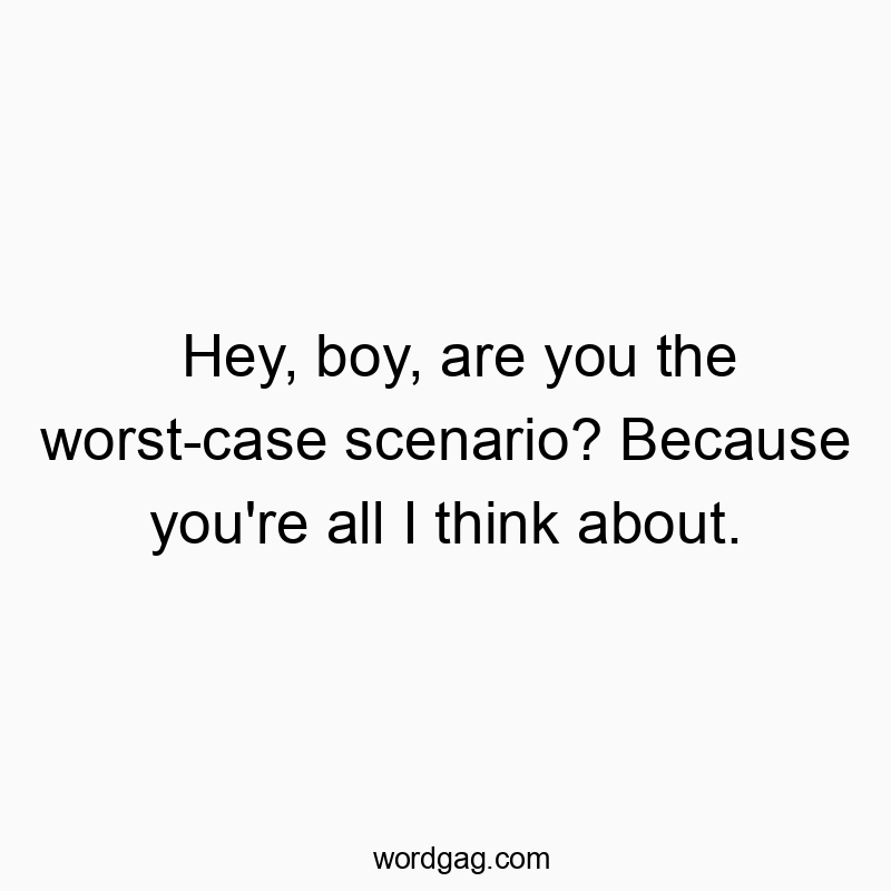 Hey, boy, are you the worst-case scenario? Because you’re all I think about.