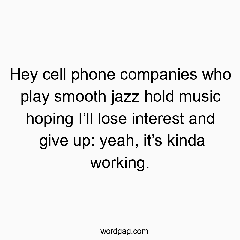 Hey cell phone companies who play smooth jazz hold music hoping Iโll lose interest and give up: yeah, itโs kinda working.