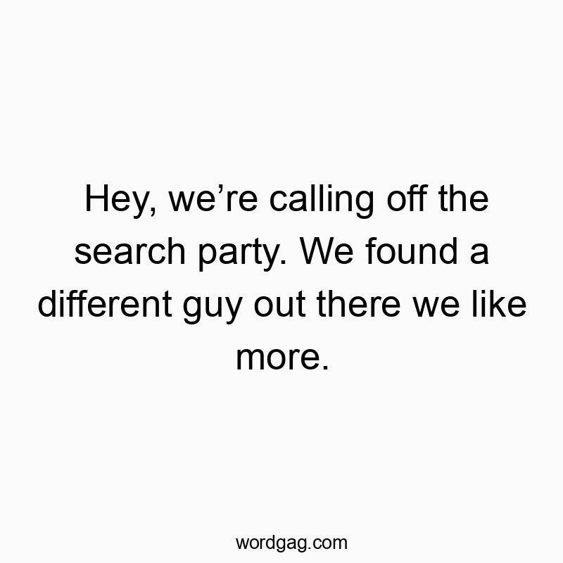 Hey, we’re calling off the search party. We found a different guy out there we like more.
