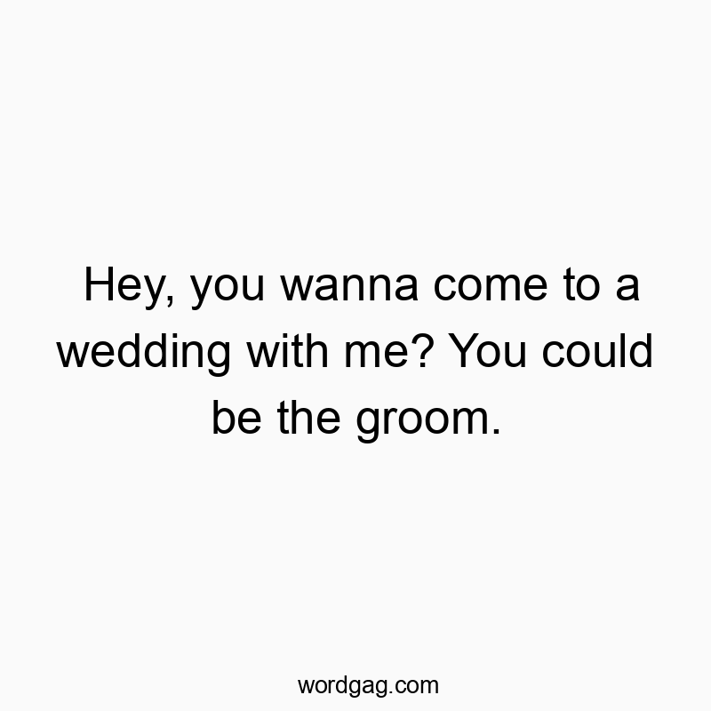 Funny groom quotes - Hey, you wanna come to a wedding with me? You could be the groom.