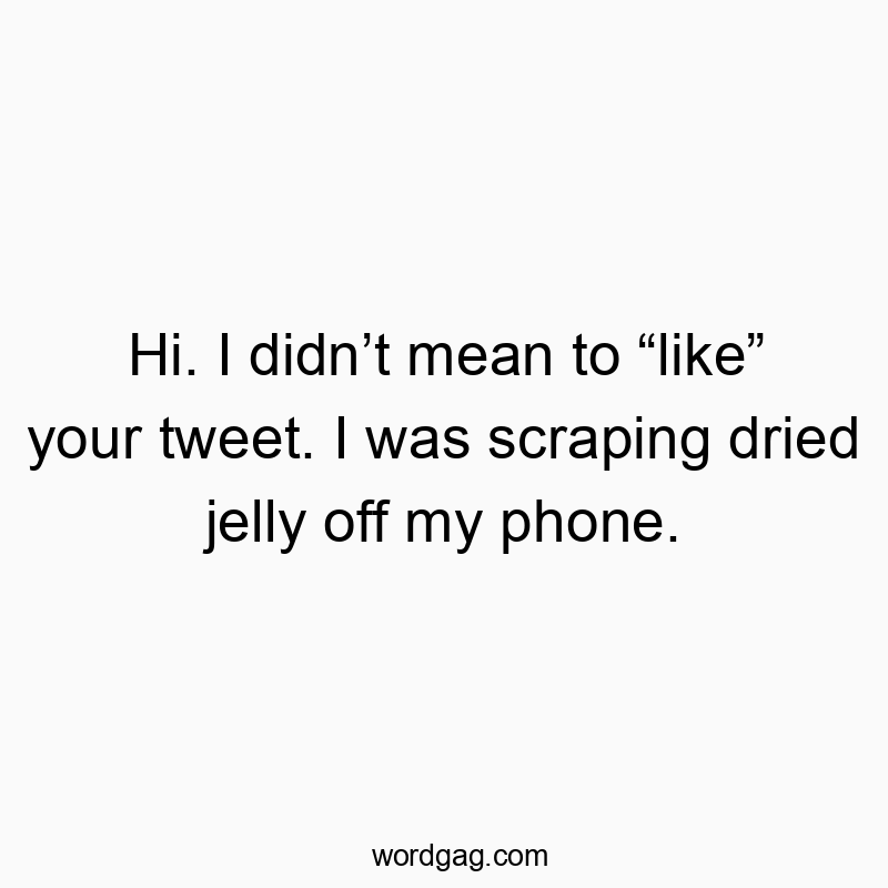 459 Funny social media quotes - Hi. I didnβt mean to βlikeβ your tweet. I was scraping dried jelly off my phone.