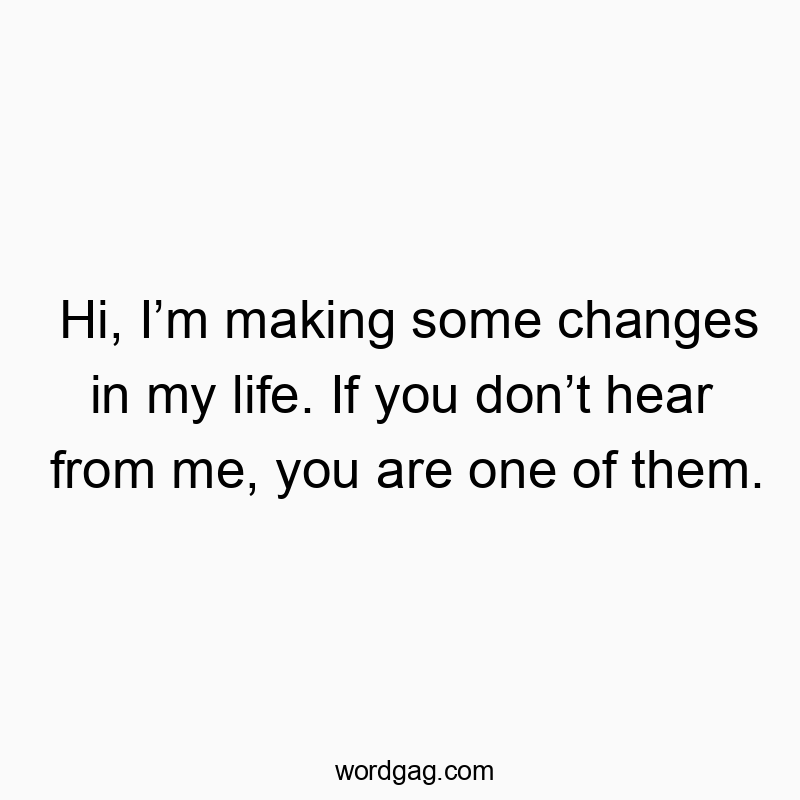 Hi, I’m making some changes in my life. If you don’t hear from me, you are one of them.