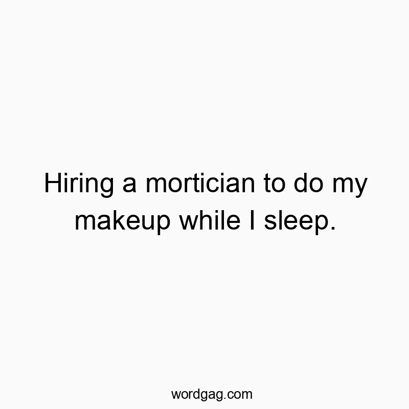 Hiring a mortician to do my makeup while I sleep.