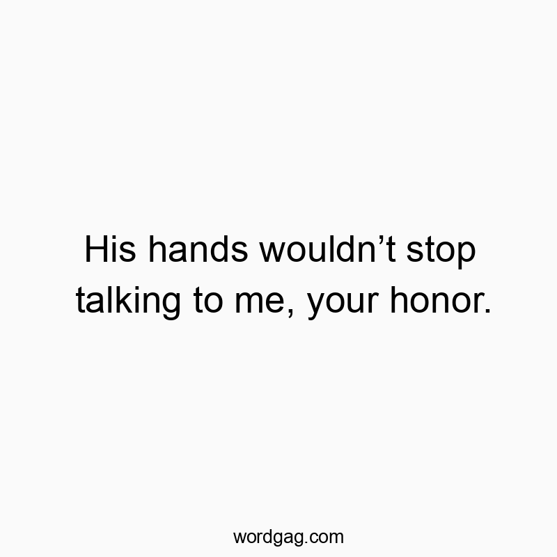 His hands wouldnโt stop talking to me, your honor.