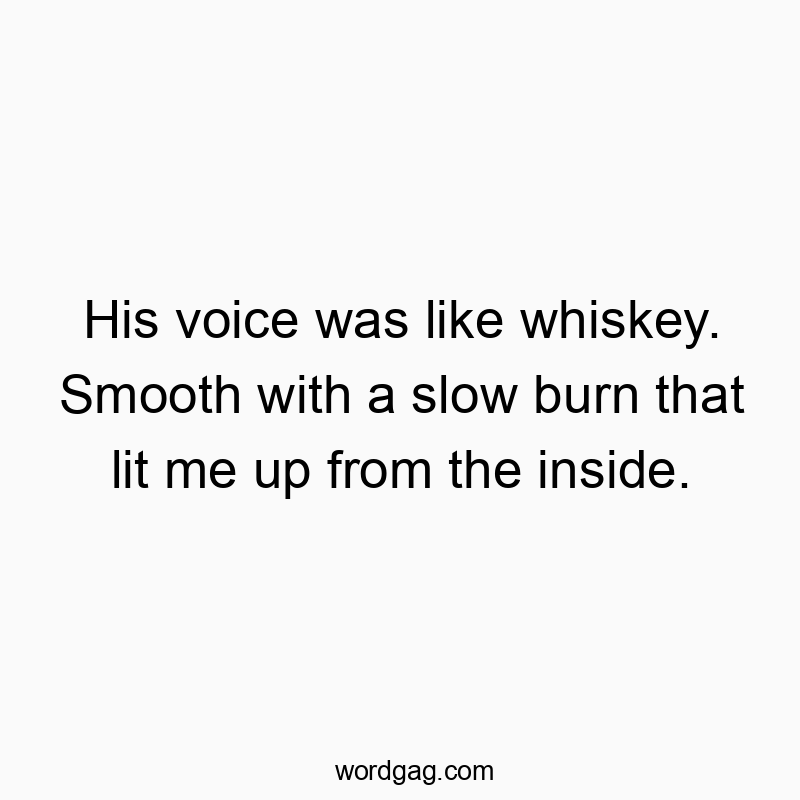 His voice was like whiskey. Smooth with a slow burn that lit me up from the inside.