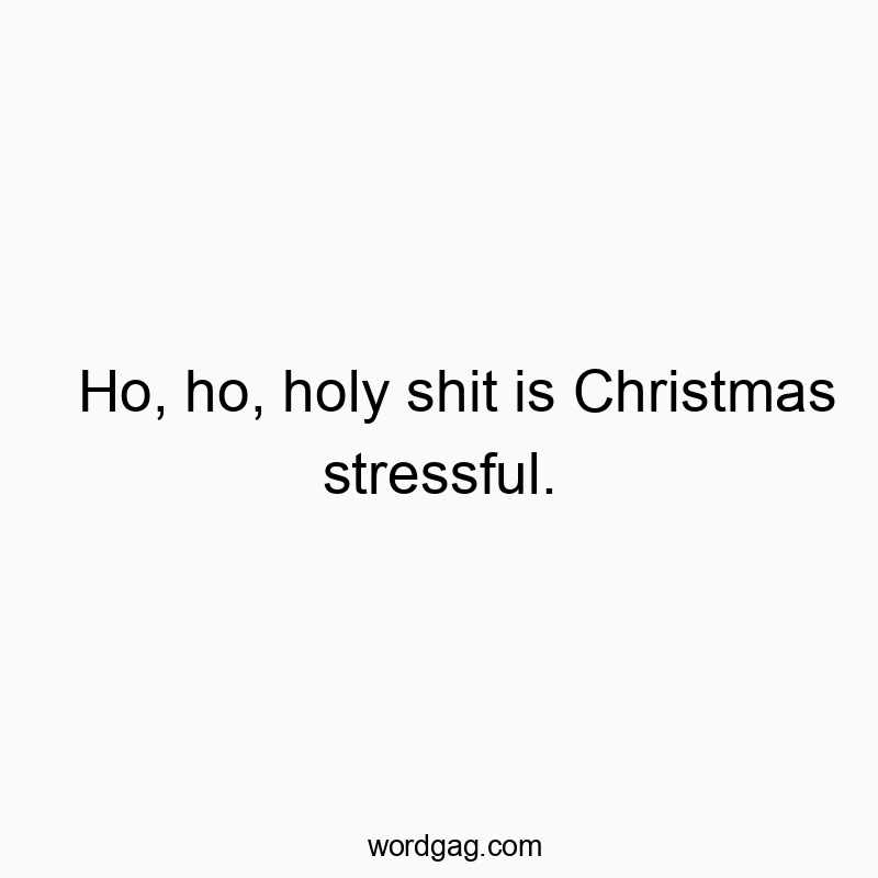 Ho, ho, holy shit is Christmas stressful.