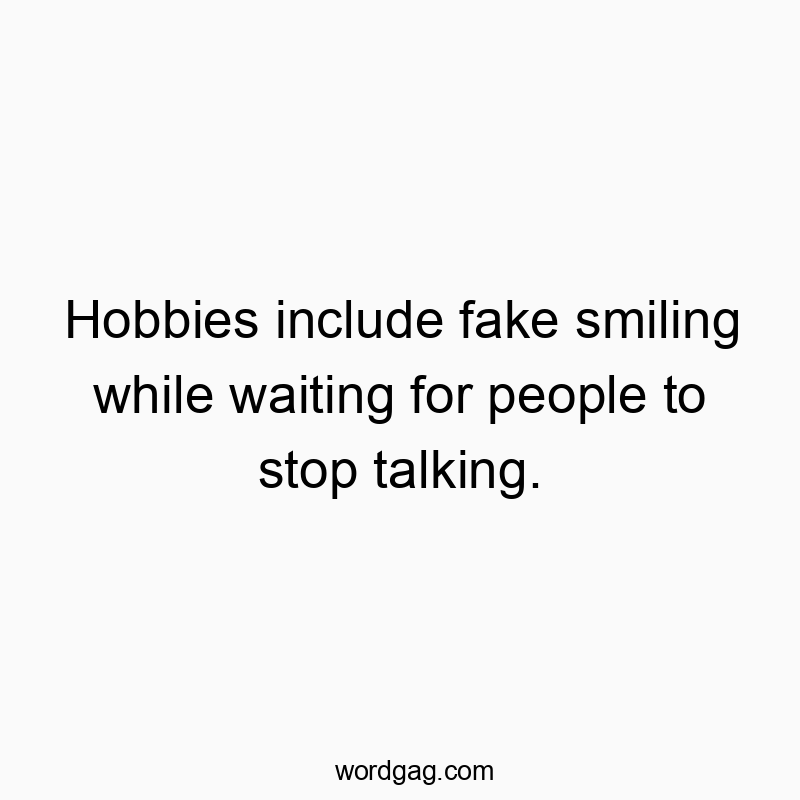 Hobbies include fake smiling while waiting for people to stop talking.