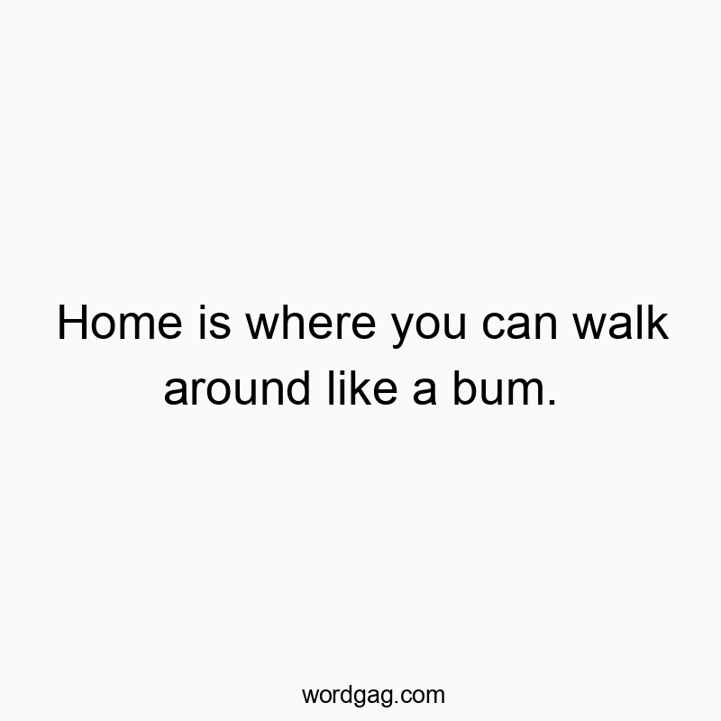 Home is where you can walk around like a bum.