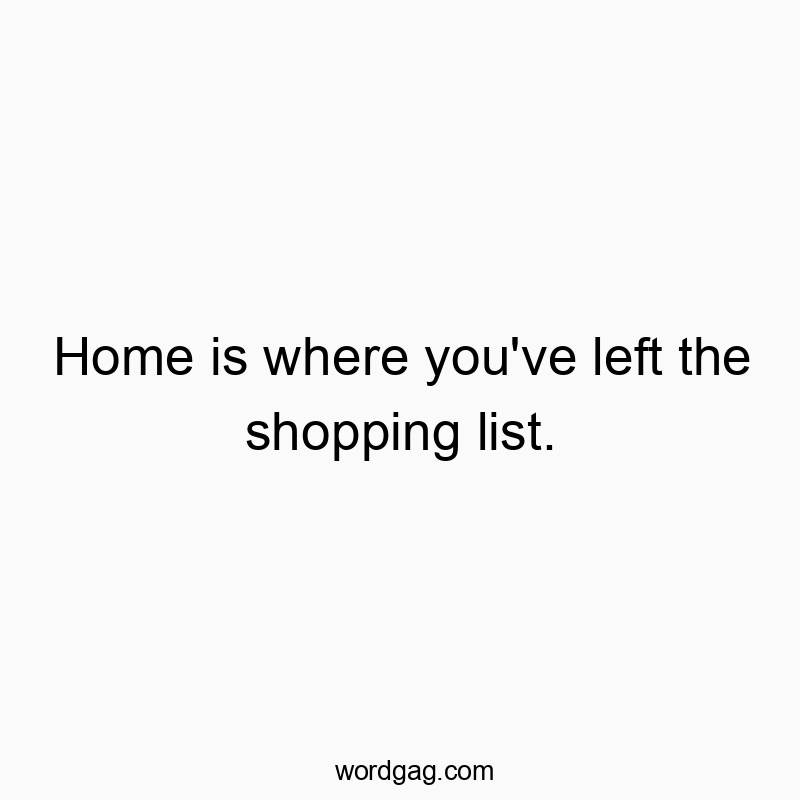 Home is where you’ve left the shopping list.