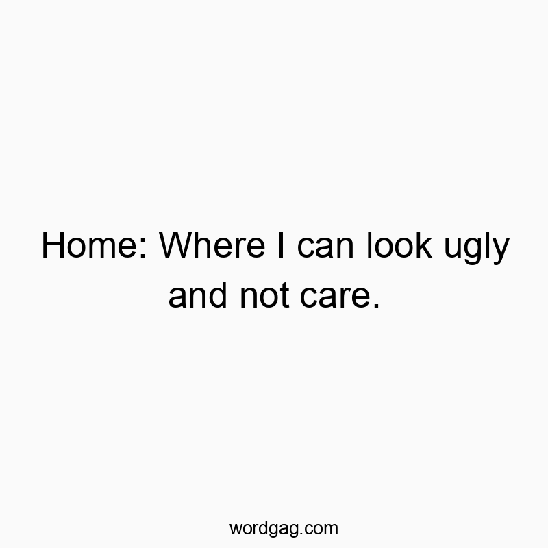 Home: Where I can look ugly and not care.