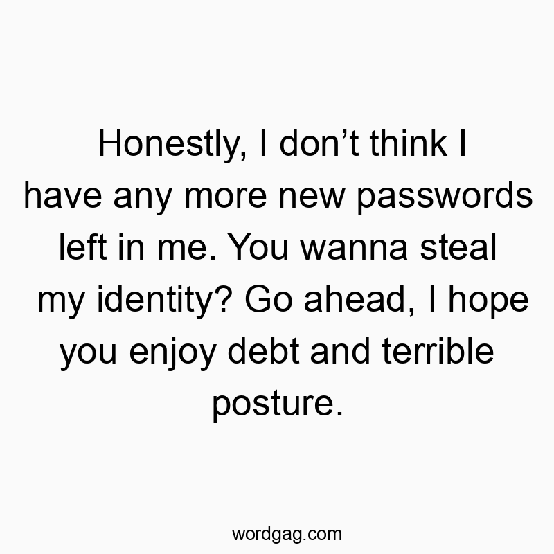 Honestly, I don’t think I have any more new passwords left in me. You wanna steal my identity? Go ahead, I hope you enjoy debt and terrible posture.