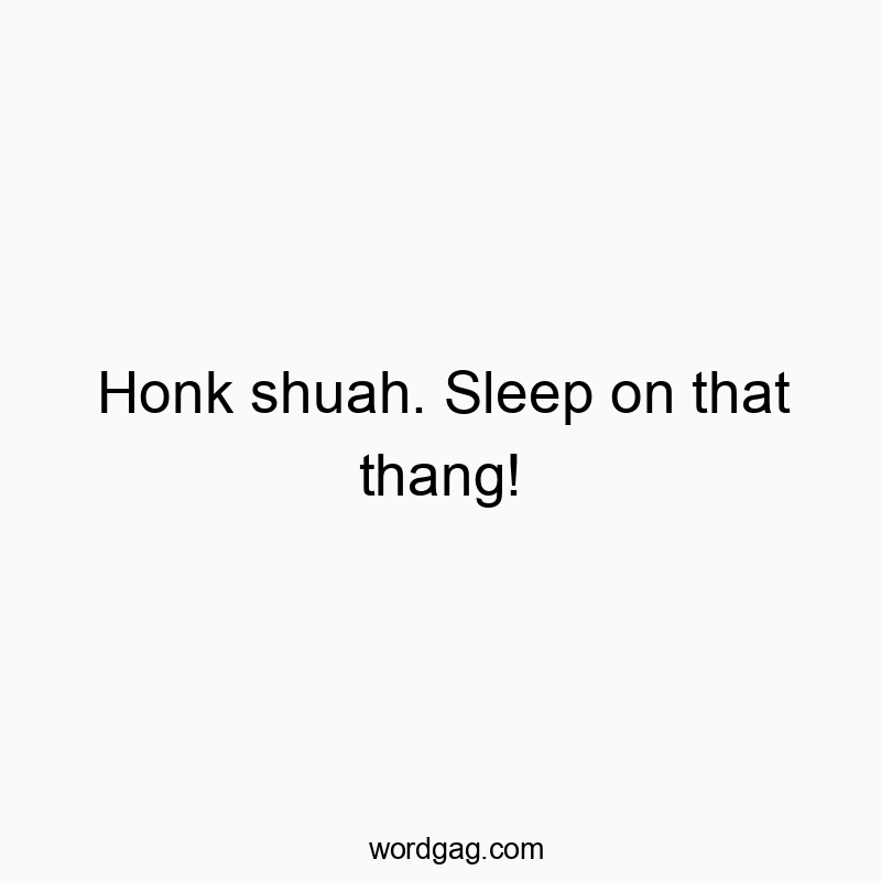 Honk shuah. Sleep on that thang!