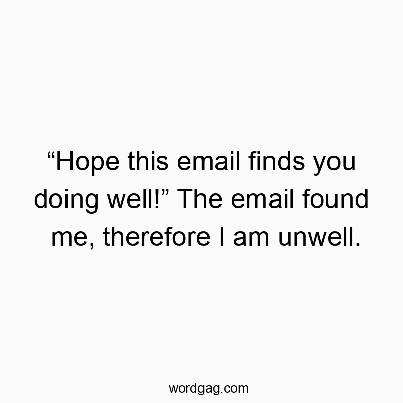 โHope this email finds you doing well!โ The email found me, therefore I am unwell.