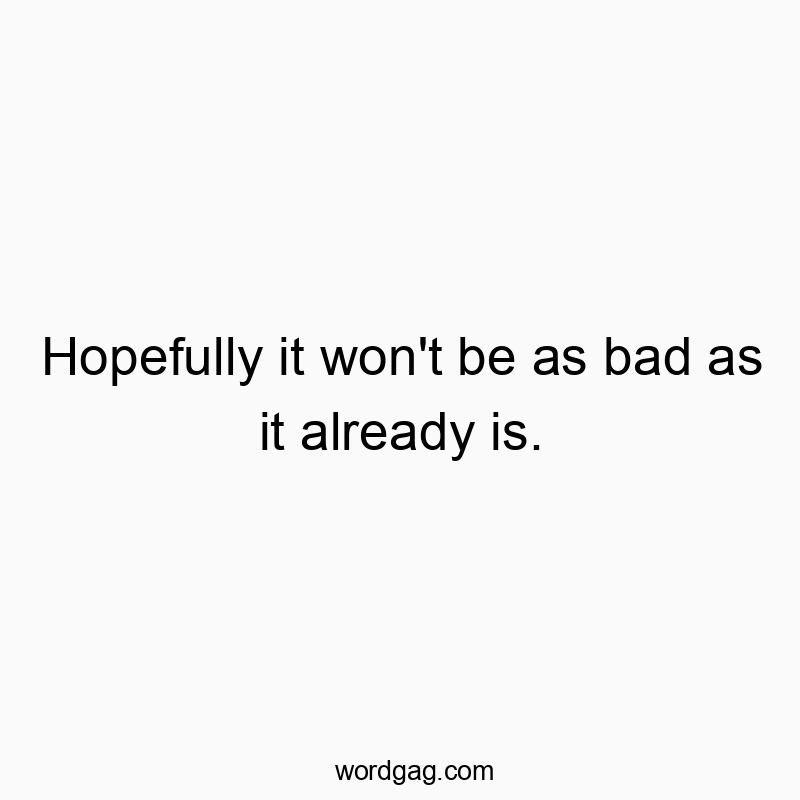 Hopefully it won’t be as bad as it already is.