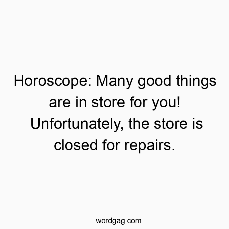 Horoscope: Many good things are in store for you! Unfortunately, the store is closed for repairs.