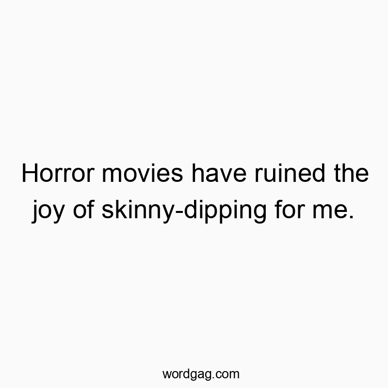 Horror movies have ruined the joy of skinny-dipping for me.