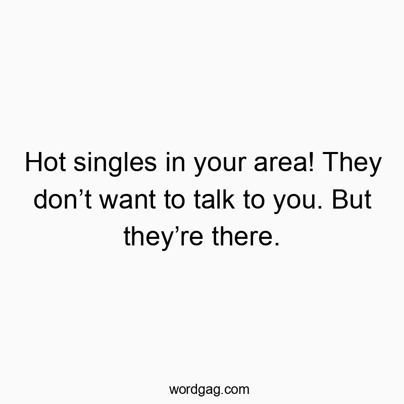 Hot singles in your area! They don’t want to talk to you. But they’re there.