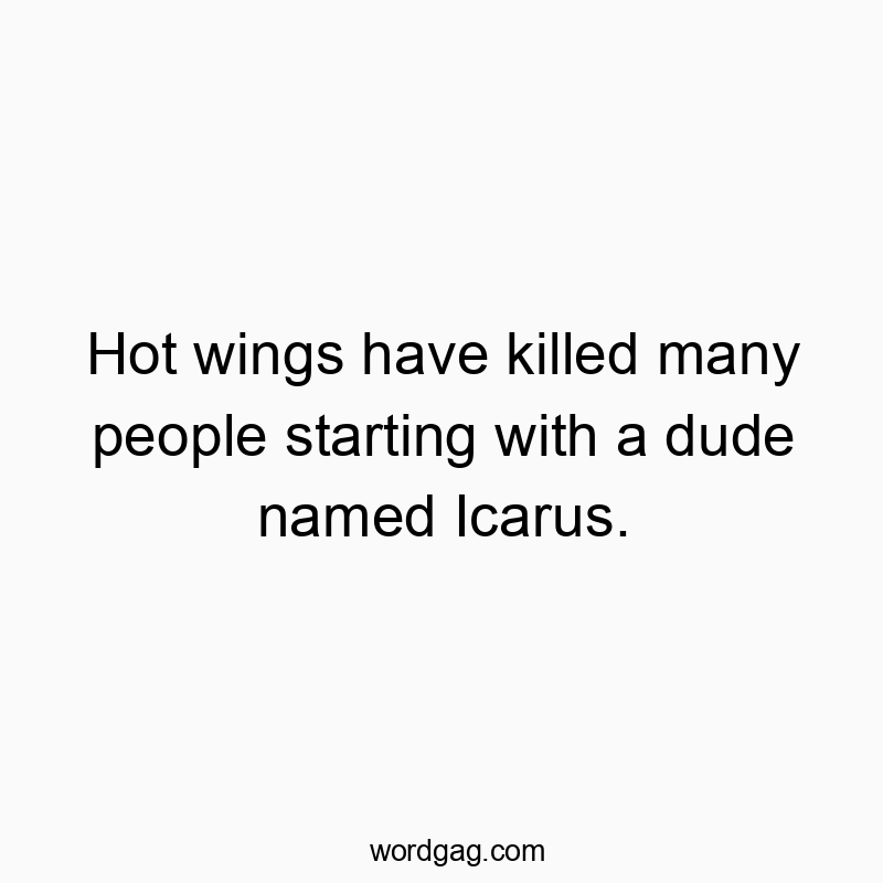Hot wings have killed many people starting with a dude named Icarus.