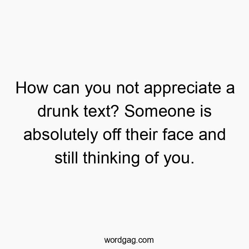 How can you not appreciate a drunk text? Someone is absolutely off their face and still thinking of you.