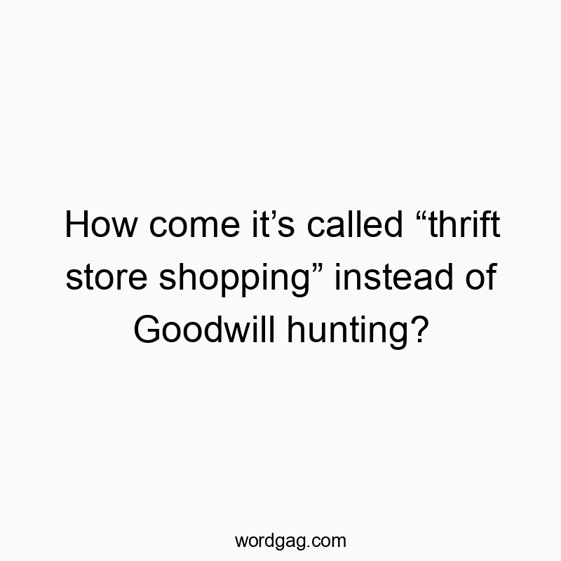 How come it’s called “thrift store shopping” instead of Goodwill hunting?