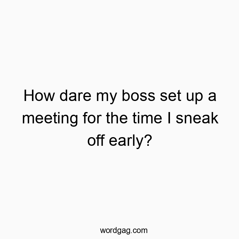 How dare my boss set up a meeting for the time I sneak off early?
