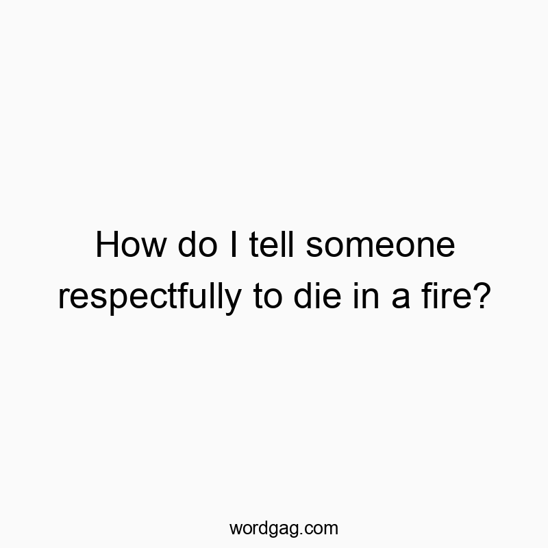 How do I tell someone respectfully to die in a fire?