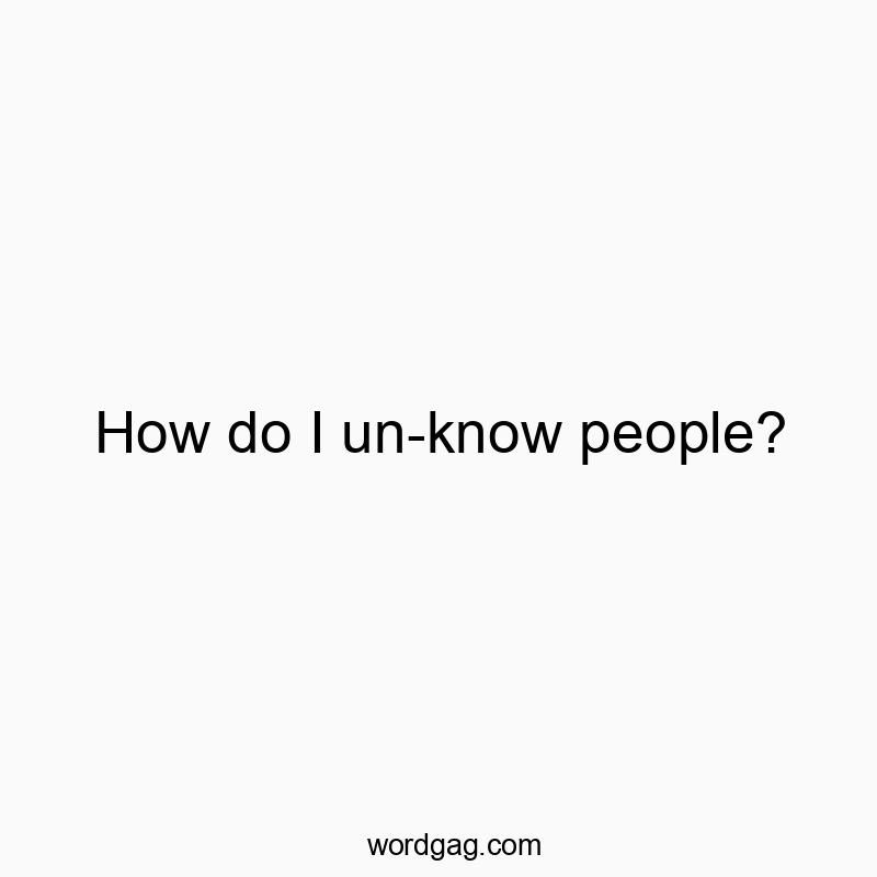 How do I un-know people?