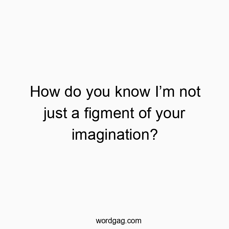 How do you know Iโm not just a figment of your imagination?