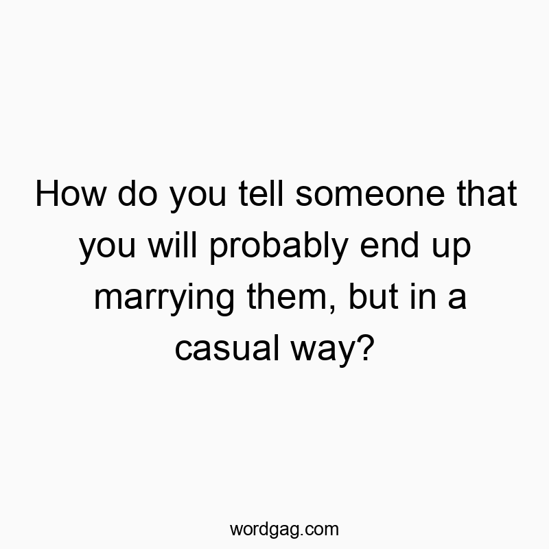 How do you tell someone that you will probably end up marrying them, but in a casual way?