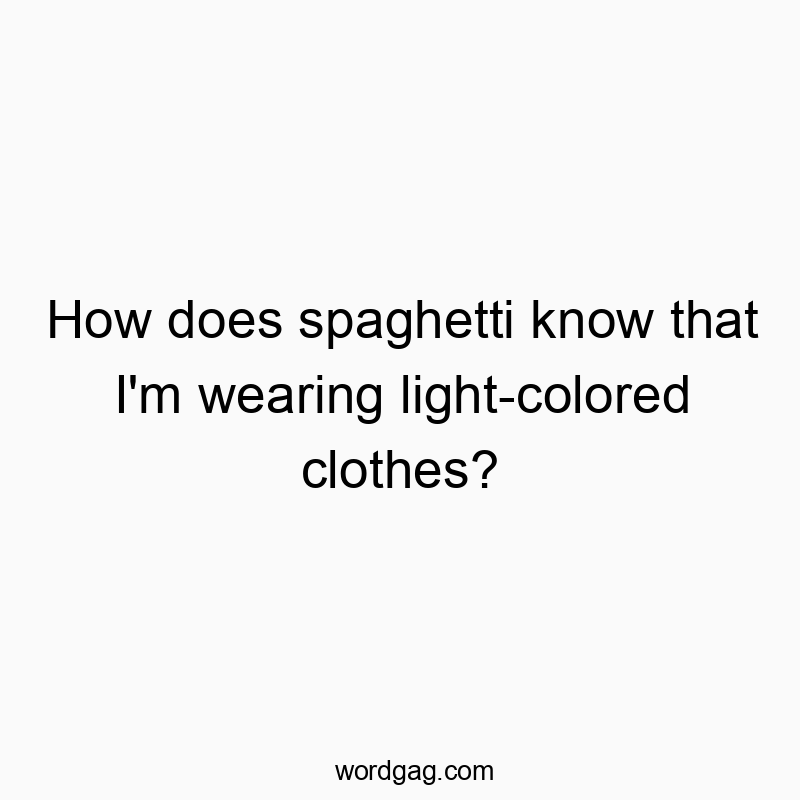 How does spaghetti know that I’m wearing light-colored clothes?