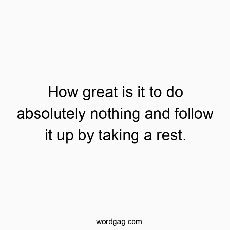 How great is it to do absolutely nothing and follow it up by taking a rest.