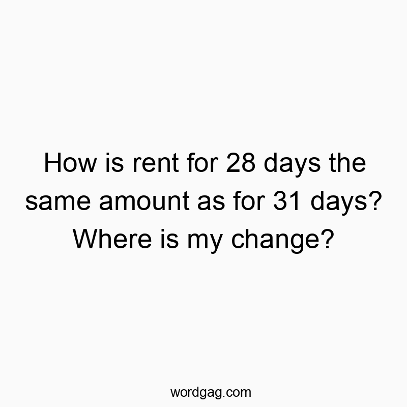 How is rent for 28 days the same amount as for 31 days? Where is my change?