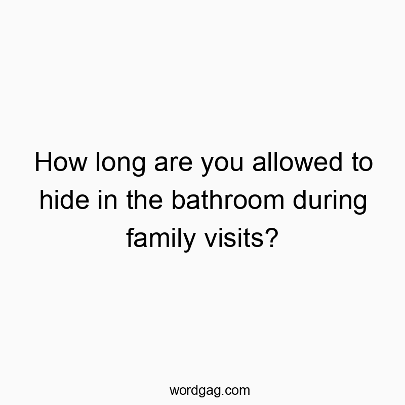 How long are you allowed to hide in the bathroom during family visits?