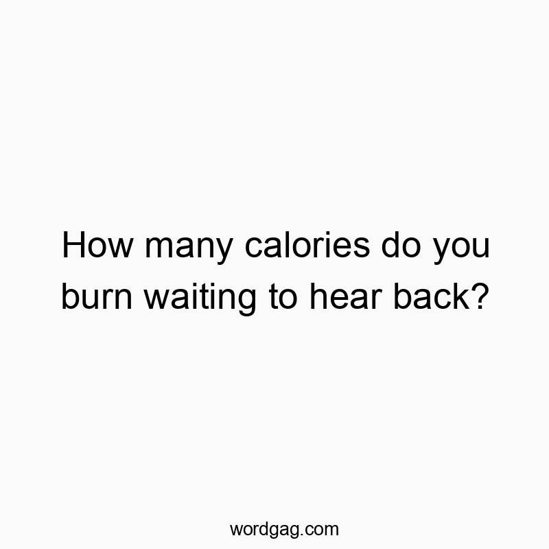 How many calories do you burn waiting to hear back?