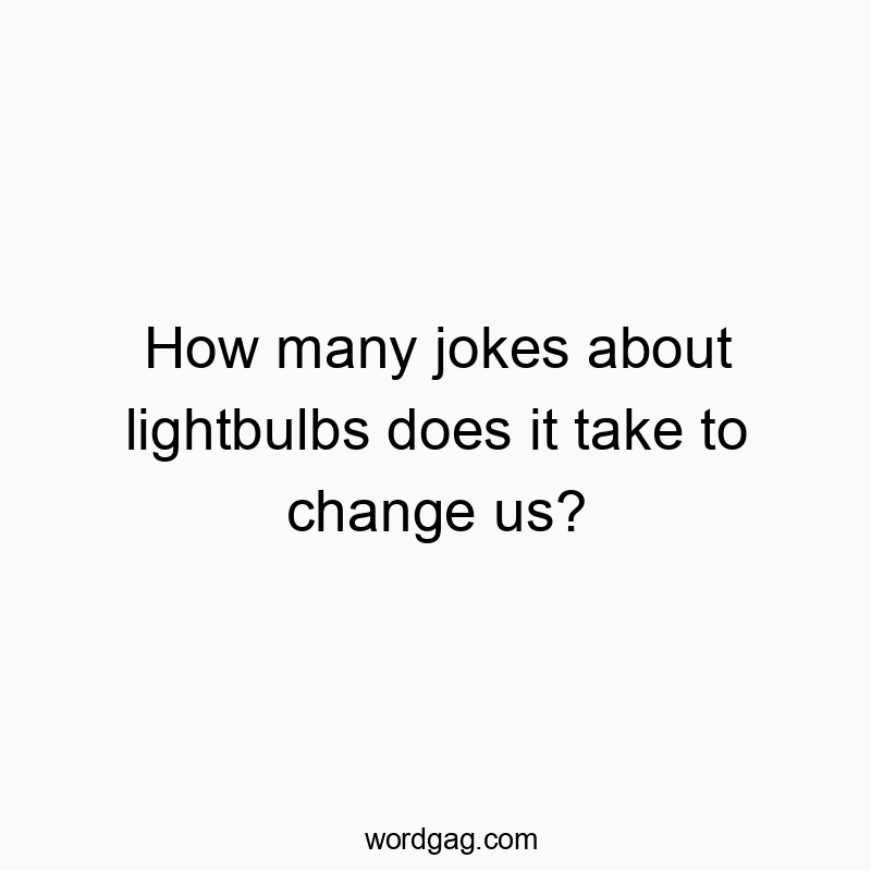 How many jokes about lightbulbs does it take to change us?
