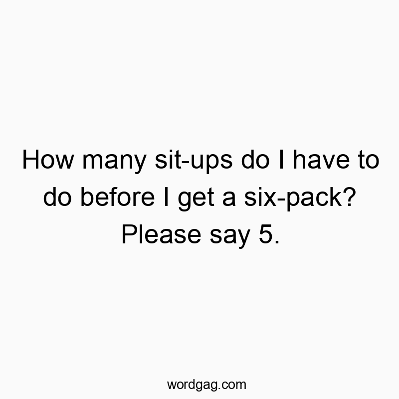 How many sit-ups do I have to do before I get a six-pack? Please say 5.